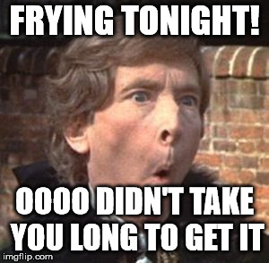 Kenneth Williams | FRYING TONIGHT! OOOO DIDN'T TAKE YOU LONG TO GET IT | image tagged in kenneth williams | made w/ Imgflip meme maker
