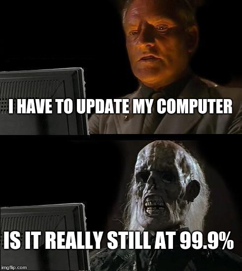 I'll Just Wait Here | I HAVE TO UPDATE MY COMPUTER; IS IT REALLY STILL AT 99.9% | image tagged in memes,ill just wait here | made w/ Imgflip meme maker
