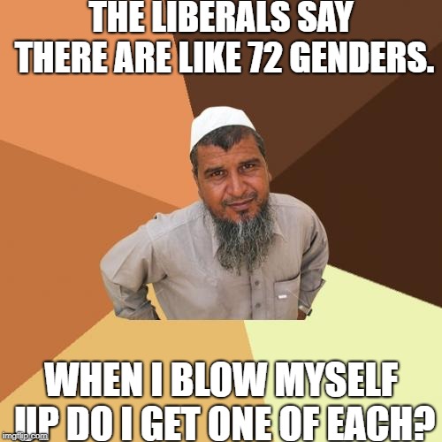 Ordinary Muslim Man Meme | THE LIBERALS SAY THERE ARE LIKE 72 GENDERS. WHEN I BLOW MYSELF UP DO I GET ONE OF EACH? | image tagged in memes,ordinary muslim man | made w/ Imgflip meme maker