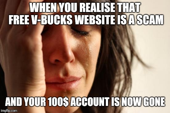 First World Problems | WHEN YOU REALISE THAT FREE V-BUCKS WEBSITE IS A SCAM; AND YOUR 100$ ACCOUNT IS NOW GONE | image tagged in memes,first world problems | made w/ Imgflip meme maker