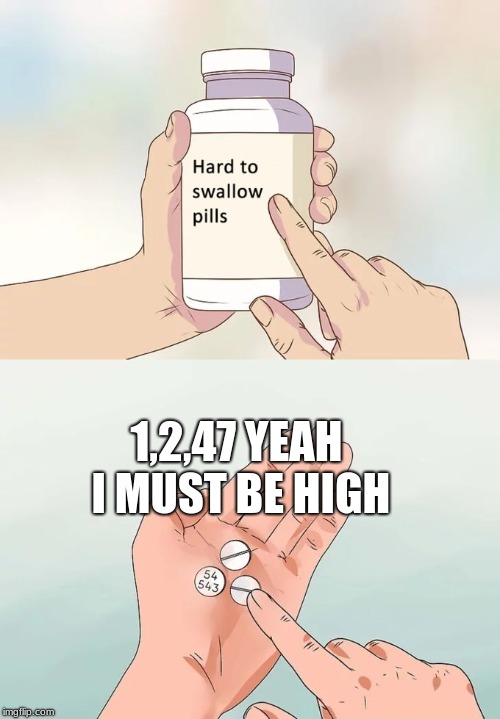 I must be high | 1,2,47 YEAH I MUST BE HIGH | image tagged in memes,hard to swallow pills,drugs | made w/ Imgflip meme maker