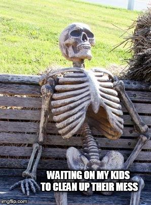 Waiting Skeleton | WAITING ON MY KIDS TO CLEAN UP THEIR MESS | image tagged in memes,waiting skeleton | made w/ Imgflip meme maker