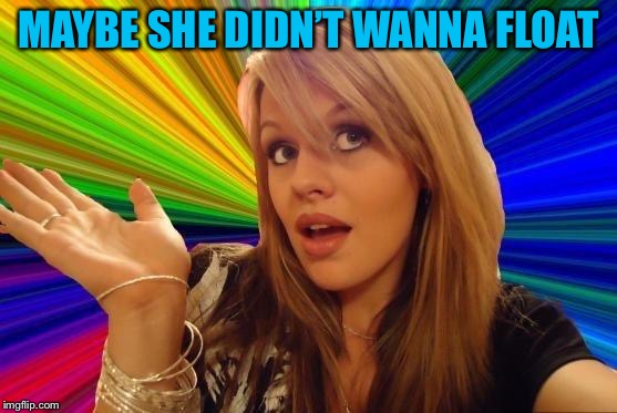 Dumb Blonde Meme | MAYBE SHE DIDN’T WANNA FLOAT | image tagged in memes,dumb blonde | made w/ Imgflip meme maker