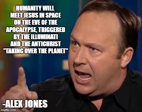Alex Jones | HUMANITY WILL MEET JESUS IN SPACE ON THE EVE OF THE APOCALYPSE, TRIGGERED BY THE ILLUMINATI AND THE ANTICHRIST "TAKING OVER THE PLANET"; -ALEX JONES | image tagged in alex jones | made w/ Imgflip meme maker