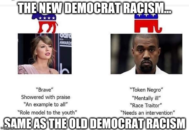 The Usual Democrat Racism | THE NEW DEMOCRAT RACISM... SAME AS THE OLD DEMOCRAT RACISM | image tagged in democrats,racism,taylor swift,kanye west,memes,election 2018 | made w/ Imgflip meme maker