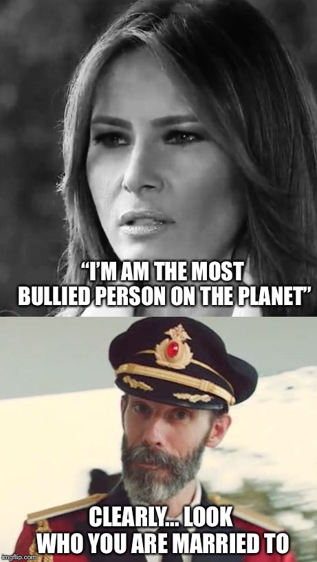 “I’M AM THE MOST BULLIED PERSON ON THE PLANET”; CLEARLY... LOOK WHO YOU ARE MARRIED TO | image tagged in memes,captain obvious,melania trump | made w/ Imgflip meme maker