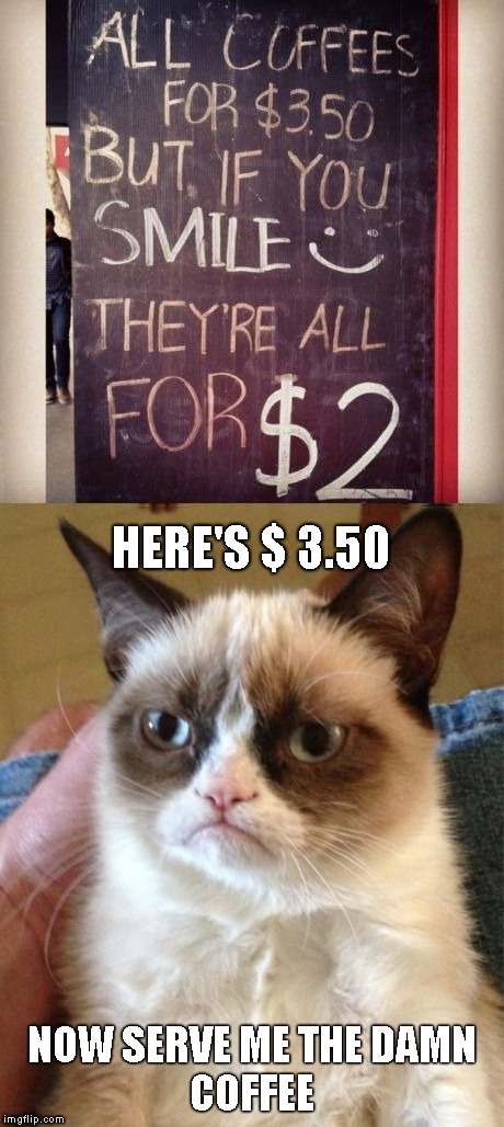 Don't sell yourself short | HERE'S $ 3.50; NOW SERVE ME THE DAMN          COFFEE | image tagged in memes,grumpy cat,smile | made w/ Imgflip meme maker