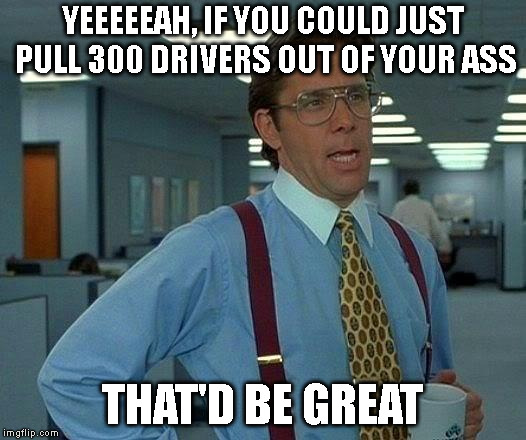 That Would Be Great | YEEEEEAH, IF YOU COULD JUST PULL 300 DRIVERS OUT OF YOUR ASS; THAT'D BE GREAT | image tagged in memes,that would be great | made w/ Imgflip meme maker