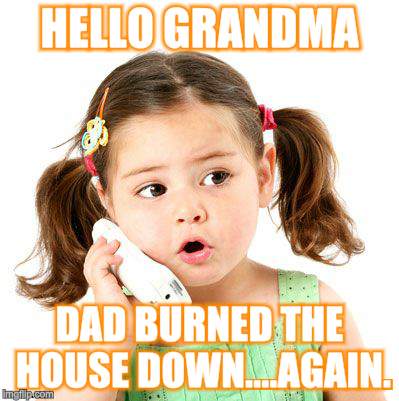 HELLO GRANDMA DAD BURNED THE HOUSE DOWN....AGAIN. | made w/ Imgflip meme maker
