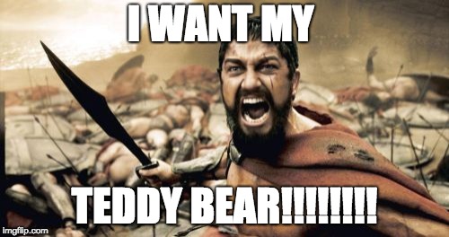 Sparta Leonidas | I WANT MY; TEDDY BEAR!!!!!!!! | image tagged in memes,sparta leonidas | made w/ Imgflip meme maker