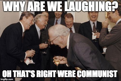 Laughing Men In Suits Meme | WHY ARE WE LAUGHING? OH THAT'S RIGHT WERE COMMUNIST | image tagged in memes,laughing men in suits | made w/ Imgflip meme maker