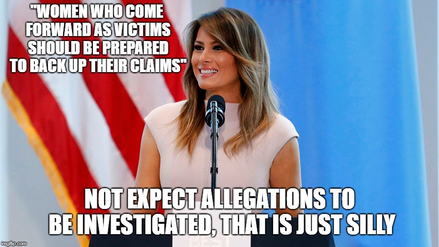 Melania Trump on Protecting Boys | "WOMEN WHO COME FORWARD AS VICTIMS SHOULD BE PREPARED TO BACK UP THEIR CLAIMS"; NOT EXPECT ALLEGATIONS TO BE INVESTIGATED, THAT IS JUST SILLY | image tagged in melania trump,sexual harassment,sexual assault,rape,politics,abuse | made w/ Imgflip meme maker