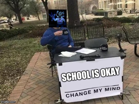 Change My Mind | SCHOOL IS OKAY | image tagged in change my mind | made w/ Imgflip meme maker