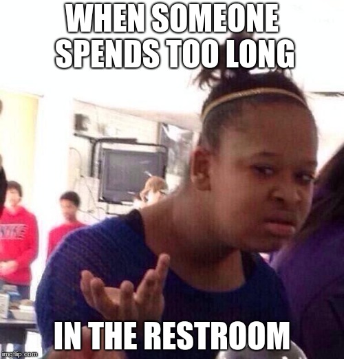 Black Girl Wat Meme | WHEN SOMEONE SPENDS TOO LONG; IN THE RESTROOM | image tagged in memes,black girl wat | made w/ Imgflip meme maker