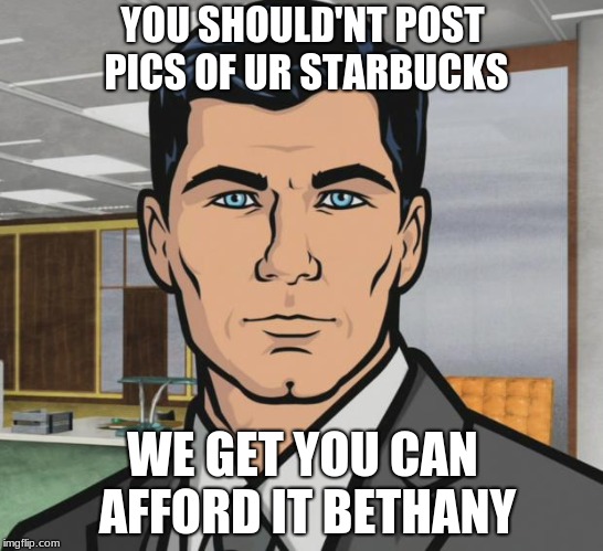 Archer | YOU SHOULD'NT POST PICS OF UR STARBUCKS; WE GET YOU CAN AFFORD IT BETHANY | image tagged in memes,archer | made w/ Imgflip meme maker