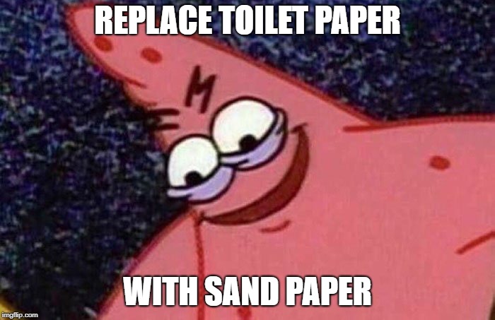 Evil Patrick  | REPLACE TOILET PAPER; WITH SAND PAPER | image tagged in evil patrick | made w/ Imgflip meme maker