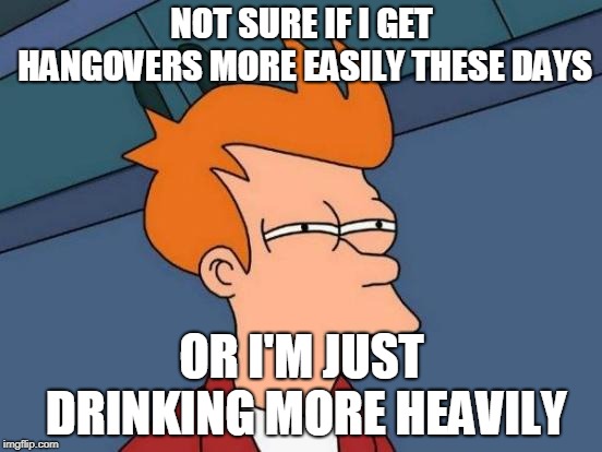 Futurama Fry | NOT SURE IF I GET HANGOVERS MORE EASILY THESE DAYS; OR I'M JUST DRINKING MORE HEAVILY | image tagged in memes,futurama fry | made w/ Imgflip meme maker