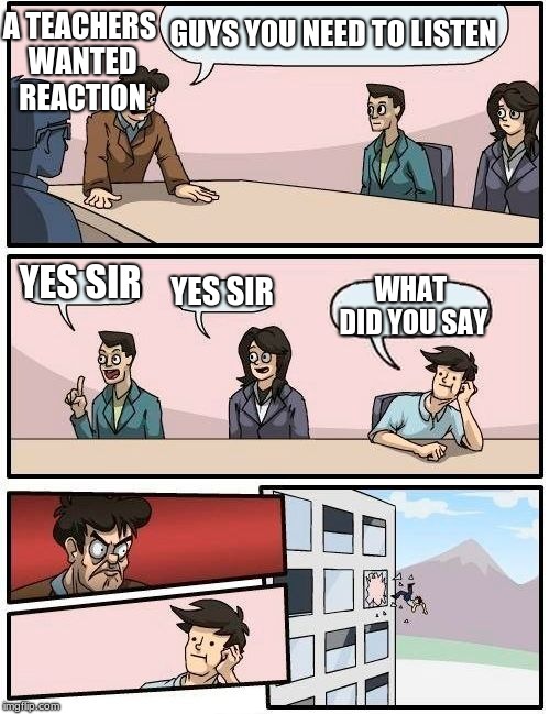 Boardroom Meeting Suggestion Meme | A TEACHERS WANTED REACTION; GUYS YOU NEED TO LISTEN; YES SIR; YES SIR; WHAT DID YOU SAY | image tagged in memes,boardroom meeting suggestion | made w/ Imgflip meme maker