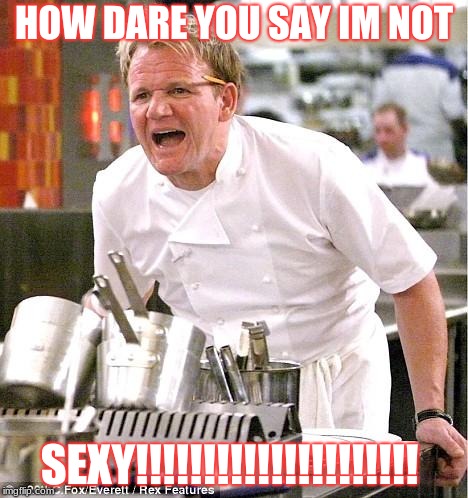 Chef Gordon Ramsay Meme | HOW DARE YOU SAY IM NOT; SEXY!!!!!!!!!!!!!!!!!!!!! | image tagged in memes,chef gordon ramsay | made w/ Imgflip meme maker