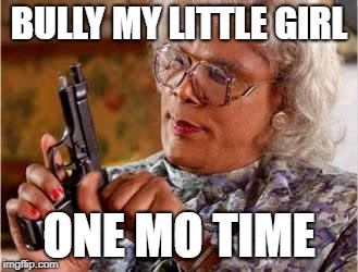 Madea with Gun | BULLY MY LITTLE GIRL; ONE MO TIME | image tagged in madea with gun | made w/ Imgflip meme maker