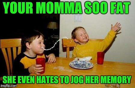 Yo Momma So Fat | YOUR MOMMA SOO FAT; SHE EVEN HATES TO JOG HER MEMORY | image tagged in yo momma so fat | made w/ Imgflip meme maker