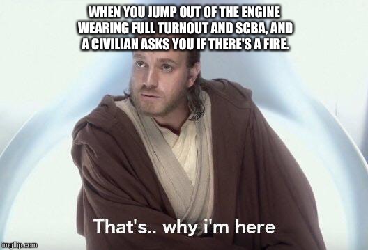 Funny thing about firemen... Night and day they're always fiemen | WHEN YOU JUMP OUT OF THE ENGINE WEARING FULL TURNOUT AND SCBA, AND A CIVILIAN ASKS YOU IF THERE'S A FIRE. | image tagged in firefighter,that's why i'm here,obi wan kenobi,captain obvious,my face when someone asks a stupid question | made w/ Imgflip meme maker