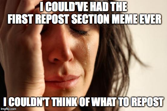 First World Problems Meme | I COULD'VE HAD THE FIRST REPOST SECTION MEME EVER; I COULDN'T THINK OF WHAT TO REPOST | image tagged in memes,first world problems | made w/ Imgflip meme maker