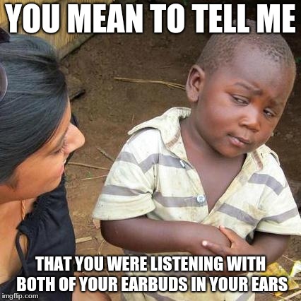 Third World Skeptical Kid | YOU MEAN TO TELL ME; THAT YOU WERE LISTENING WITH BOTH OF YOUR EARBUDS IN YOUR EARS | image tagged in memes,third world skeptical kid | made w/ Imgflip meme maker