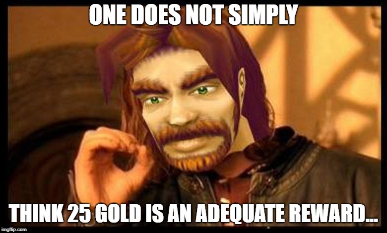 Seriously, this isn't the Burning Crusade | ONE DOES NOT SIMPLY; THINK 25 GOLD IS AN ADEQUATE REWARD... | image tagged in one does not simply world of warcraft,world of warcraft,gold | made w/ Imgflip meme maker