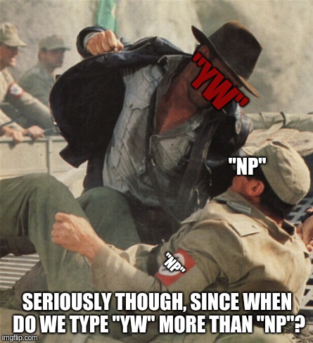 Your Welcome Vs No Problem | "YW"; "NP"; "NP"; SERIOUSLY THOUGH, SINCE WHEN DO WE TYPE "YW" MORE THAN "NP"? | image tagged in indiana jones punching nazis,yw vs np | made w/ Imgflip meme maker