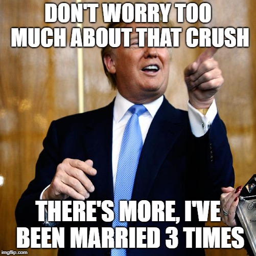 Donal Trump Birthday | DON'T WORRY TOO MUCH ABOUT THAT CRUSH THERE'S MORE, I'VE BEEN MARRIED 3 TIMES | image tagged in donal trump birthday | made w/ Imgflip meme maker