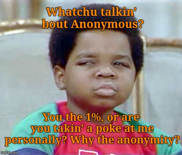 Whatchu talkin' bout Anonymous? You the 1%, or are you takin' a poke at me personally? Why the anonymity? | made w/ Imgflip meme maker