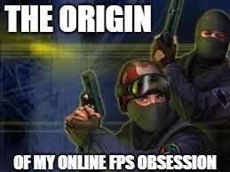 counterstrike | THE ORIGIN OF MY ONLINE FPS OBSESSION | image tagged in counterstrike | made w/ Imgflip meme maker