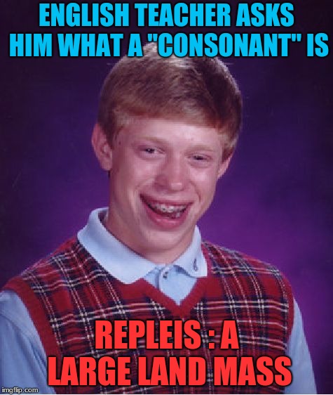 You Have To Admit Though, They Sound The Same | ENGLISH TEACHER ASKS HIM WHAT A "CONSONANT" IS; REPLEIS : A LARGE LAND MASS | image tagged in memes,bad luck brian,funny | made w/ Imgflip meme maker