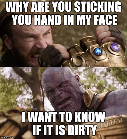 Avengers Infinity War Cap vs Thanos | WHY ARE YOU STICKING YOU HAND IN MY FACE; I WANT TO KNOW IF IT IS DIRTY | image tagged in avengers infinity war cap vs thanos | made w/ Imgflip meme maker