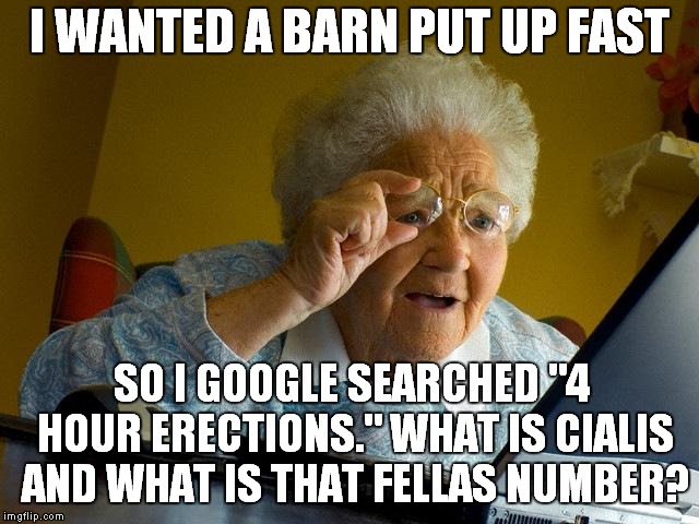 Back In My Day, Barn Raisin's Took 4 Hours.. | I WANTED A BARN PUT UP FAST; SO I GOOGLE SEARCHED "4 HOUR ERECTIONS." WHAT IS CIALIS AND WHAT IS THAT FELLAS NUMBER? | image tagged in memes,grandma finds the internet | made w/ Imgflip meme maker