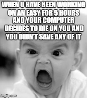 Angry Baby Meme | WHEN U HAVE BEEN WORKING ON AN EASY FOR 5 HOURS; AND YOUR COMPUTER DECIDES TO DIE ON YOU AND YOU DIDN'T SAVE ANY OF IT | image tagged in memes,angry baby | made w/ Imgflip meme maker
