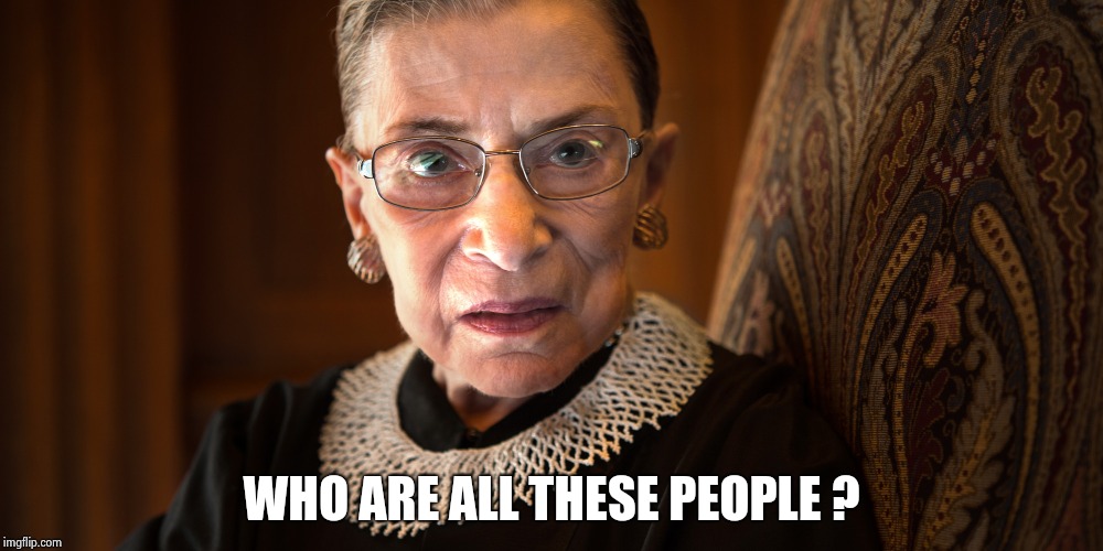 Ruth Bader Ginsburg | WHO ARE ALL THESE PEOPLE ? | image tagged in ruth bader ginsburg | made w/ Imgflip meme maker