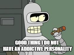 Bender Futurama cigar | GOOD THING I DO NOT HAVE AN ADDICTIVE PERSONALITY | image tagged in bender futurama cigar | made w/ Imgflip meme maker