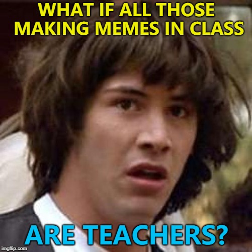 We've always assumed they were pupils... :) | WHAT IF ALL THOSE MAKING MEMES IN CLASS; ARE TEACHERS? | image tagged in memes,conspiracy keanu,school,teachers | made w/ Imgflip meme maker