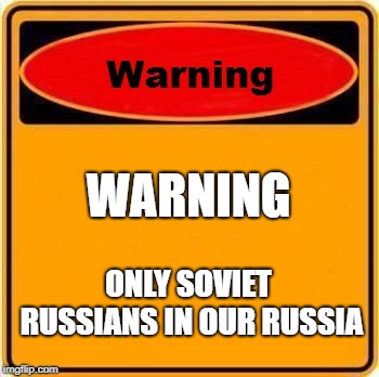 ONLY SOVIET RUSSIANS IN OUR RUSSIA | WARNING; ONLY SOVIET RUSSIANS IN OUR RUSSIA | image tagged in memes,warning sign,russia,ussr,soviet russia | made w/ Imgflip meme maker