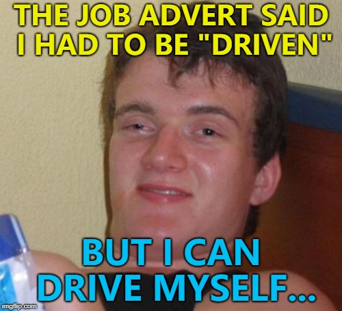 He takes plenty of trips... :) | THE JOB ADVERT SAID I HAD TO BE "DRIVEN"; BUT I CAN DRIVE MYSELF... | image tagged in memes,10 guy,jobs,driving | made w/ Imgflip meme maker