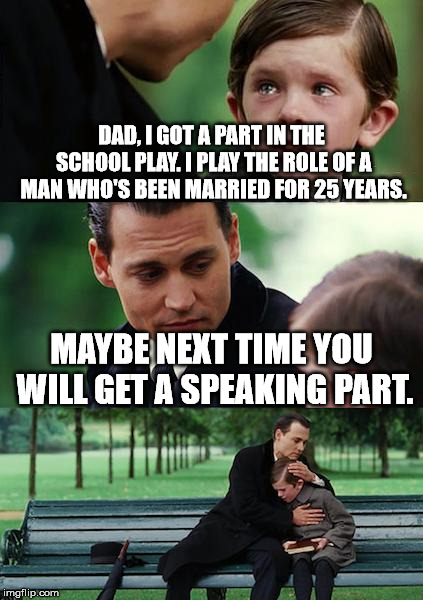 Finding Neverland | DAD, I GOT A PART IN THE SCHOOL PLAY. I PLAY THE ROLE OF A MAN WHO'S BEEN MARRIED FOR 25 YEARS. MAYBE NEXT TIME YOU WILL GET A SPEAKING PART. | image tagged in memes,finding neverland | made w/ Imgflip meme maker