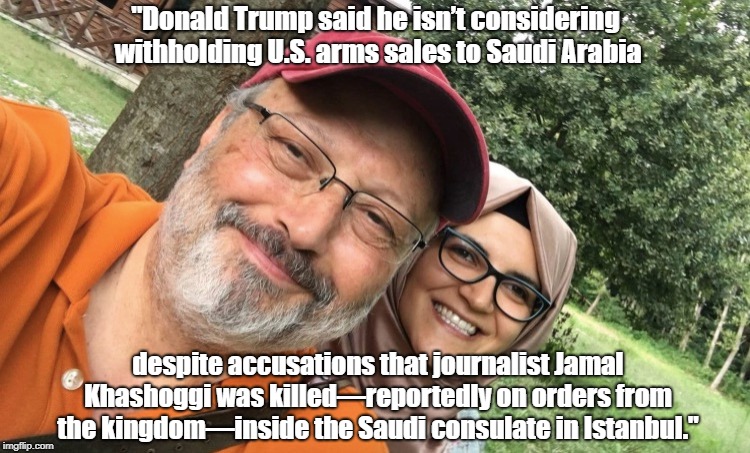 "Donald Trump said he isnâ€™t considering withholding U.S. arms sales to Saudi Arabia despite accusations that journalist Jamal Khashoggi was  | made w/ Imgflip meme maker