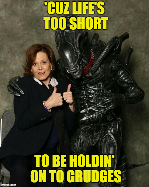 This inspirational image is brought to you by LV-426. | 'CUZ LIFE'S TOO SHORT; TO BE HOLDIN' ON TO GRUDGES | image tagged in meme,ancient aliens,ellen ripley,alien,totally a legit repost,inspirational | made w/ Imgflip meme maker