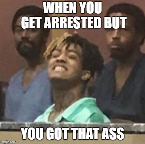 xxxtentacion | WHEN YOU GET ARRESTED BUT; YOU GOT THAT ASS | image tagged in xxxtentacion | made w/ Imgflip meme maker