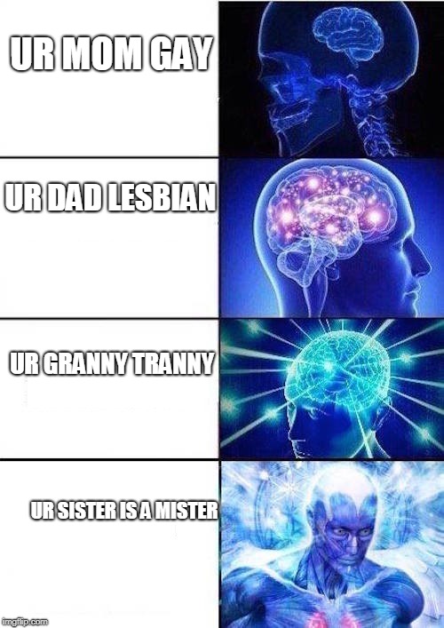 Brain Mind Expanding | UR MOM GAY; UR DAD LESBIAN; UR GRANNY TRANNY; UR SISTER IS A MISTER | image tagged in brain mind expanding | made w/ Imgflip meme maker