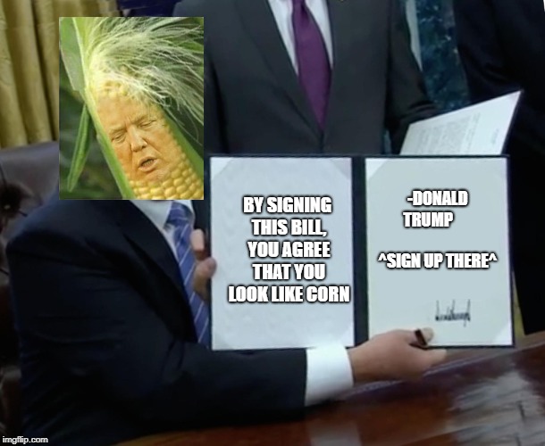 Trump Bill Signing Meme | BY SIGNING THIS BILL, YOU AGREE THAT YOU LOOK LIKE CORN; -DONALD TRUMP
                ^SIGN UP THERE^ | image tagged in memes,trump bill signing | made w/ Imgflip meme maker