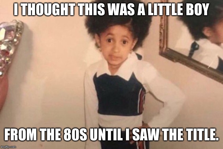 Young Cardi B Meme | I THOUGHT THIS WAS A LITTLE BOY; FROM THE 80S UNTIL I SAW THE TITLE. | image tagged in memes,young cardi b | made w/ Imgflip meme maker