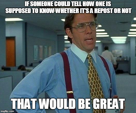 That Would Be Great | IF SOMEONE COULD TELL HOW ONE IS SUPPOSED TO KNOW WHETHER IT'S A REPOST OR NOT; THAT WOULD BE GREAT | image tagged in memes,that would be great | made w/ Imgflip meme maker